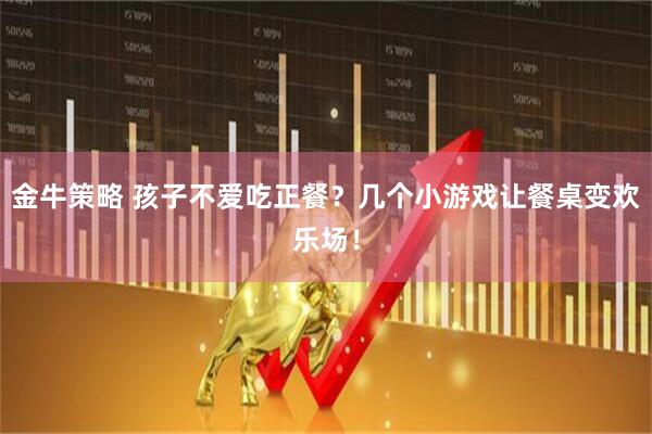 金牛策略 孩子不爱吃正餐？几个小游戏让餐桌变欢乐场！