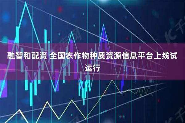 融智和配资 全国农作物种质资源信息平台上线试运行