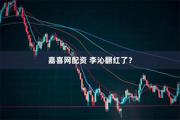 嘉喜网配资 李沁翻红了？