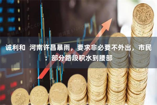 诚利和  河南许昌暴雨，要求非必要不外出，市民：部分路段积水到腰部