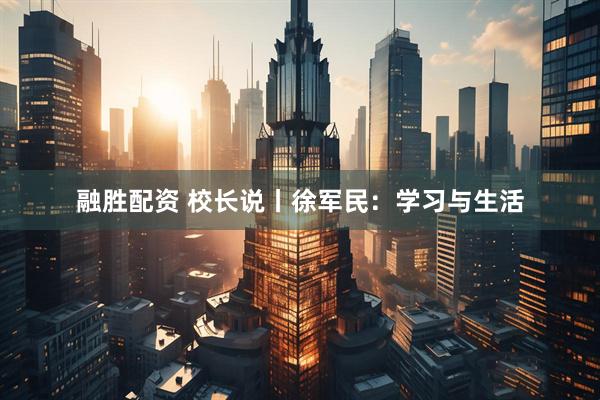 融胜配资 校长说丨徐军民：学习与生活