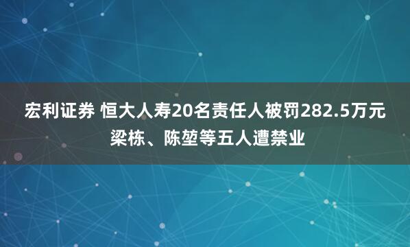 宏利证券 恒大人寿20名责任人被罚282.5万元 梁栋、陈堃等五人遭禁业