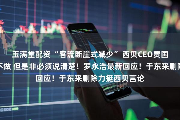 玉满堂配资 “客流断崖式减少” 西贝CEO贾国龙：生意可以不做 但是非必须说清楚！罗永浩最新回应！于东来删除力挺西贝言论