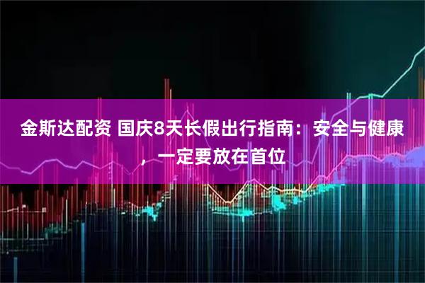 金斯达配资 国庆8天长假出行指南：安全与健康，一定要放在首位