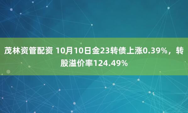 茂林资管配资 10月10日金23转债上涨0.39%，转股溢价率124.49%