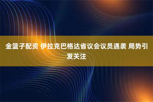 金篮子配资 伊拉克巴格达省议会议员遇袭 局势引发关注