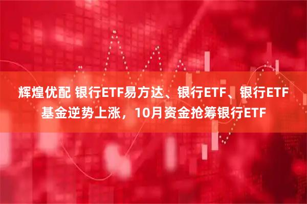 辉煌优配 银行ETF易方达、银行ETF、银行ETF基金逆势上涨，10月资金抢筹银行ETF
