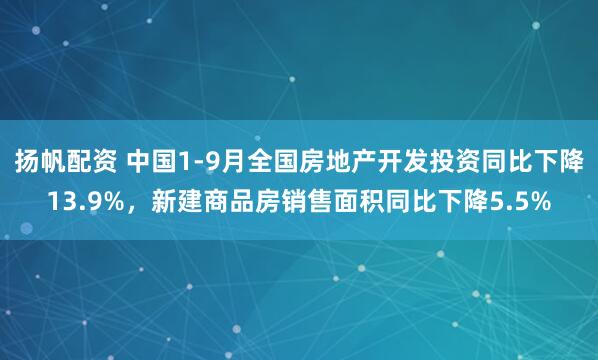 扬帆配资 中国1-9月全国房地产开发投资同比下降13.9%，新建商品房销售面积同比下降5.5%