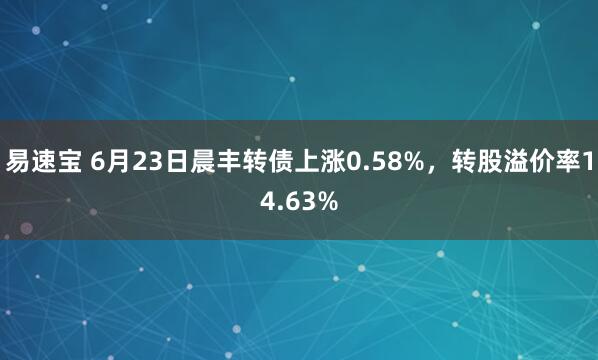 易速宝 6月23日晨丰转债上涨0.58%，转股溢价率14.63%