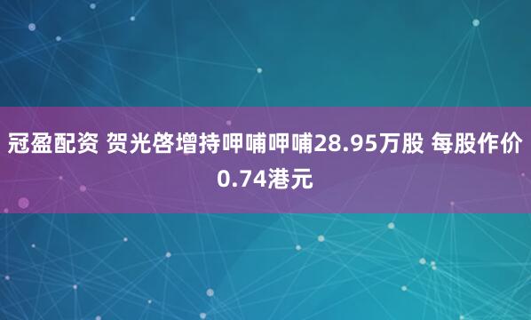 冠盈配资 贺光啓增持呷哺呷哺28.95万股 每股作价0.74港元