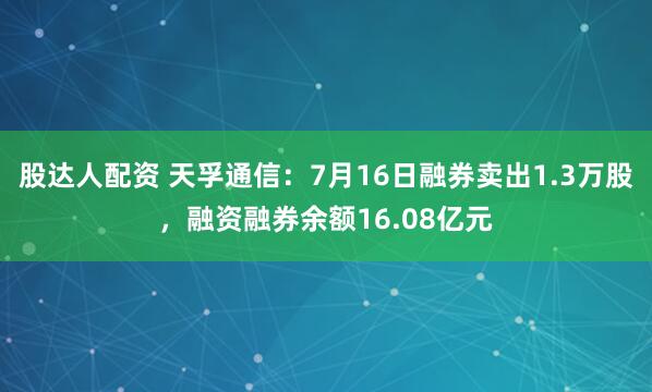 股达人配资 天孚通信：7月16日融券卖出1.3万股，融资融券余额16.08亿元