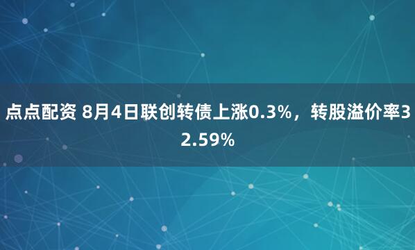 点点配资 8月4日联创转债上涨0.3%，转股溢价率32.59%