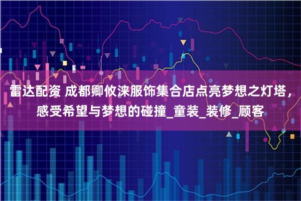 雷达配资 成都卿攸涞服饰集合店点亮梦想之灯塔，感受希望与梦想的碰撞_童装_装修_顾客