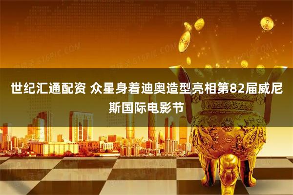 世纪汇通配资 众星身着迪奥造型亮相第82届威尼斯国际电影节