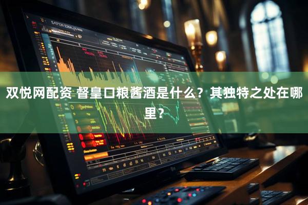 双悦网配资 督皇口粮酱酒是什么？其独特之处在哪里？