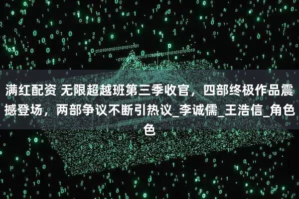 满红配资 无限超越班第三季收官，四部终极作品震撼登场，两部争议不断引热议_李诚儒_王浩信_角色
