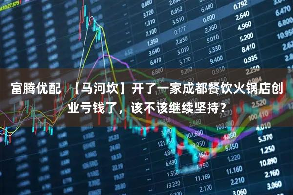 富腾优配  【马河坎】开了一家成都餐饮火锅店创业亏钱了，该不该继续坚持？