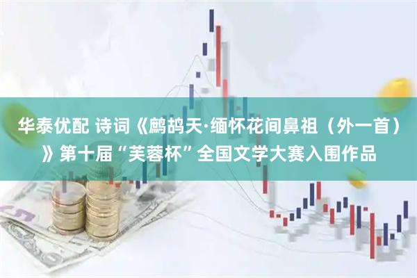 华泰优配 诗词《鹧鸪天·缅怀花间鼻祖（外一首）》第十届“芙蓉杯”全国文学大赛入围作品